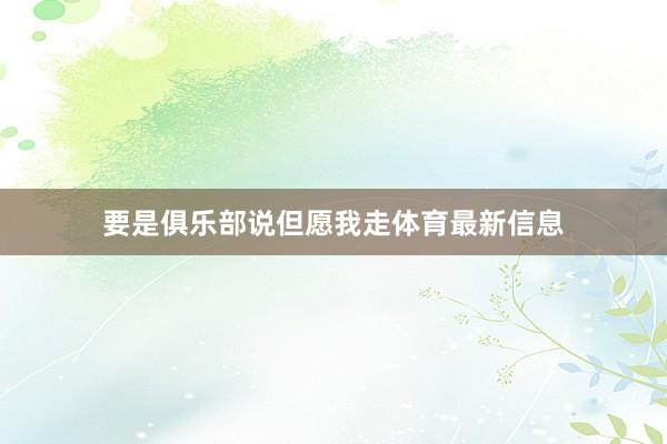 要是俱乐部说但愿我走体育最新信息