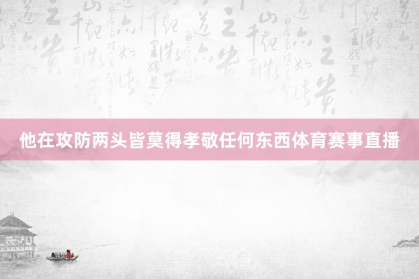 他在攻防两头皆莫得孝敬任何东西体育赛事直播