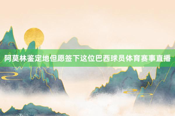 阿莫林鉴定地但愿签下这位巴西球员体育赛事直播