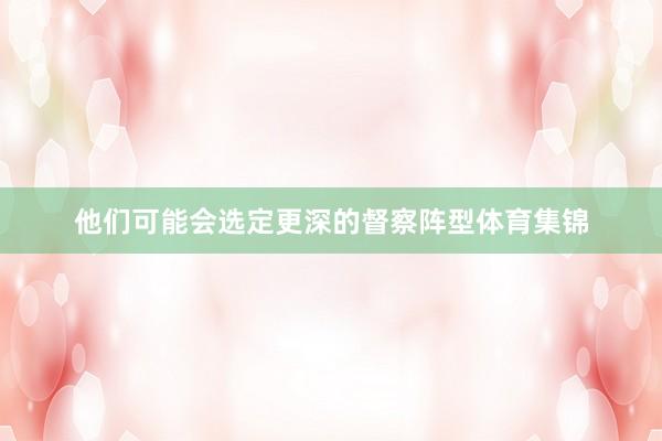 他们可能会选定更深的督察阵型体育集锦