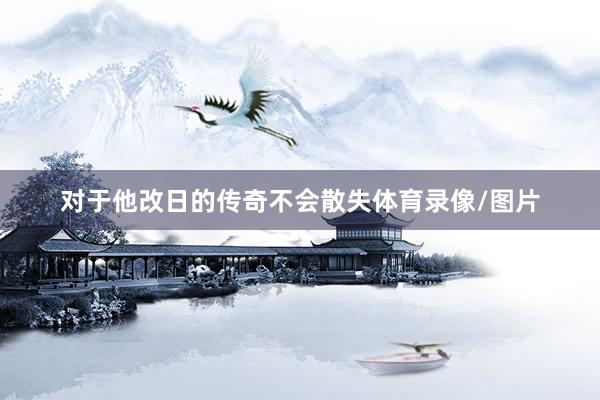 对于他改日的传奇不会散失体育录像/图片