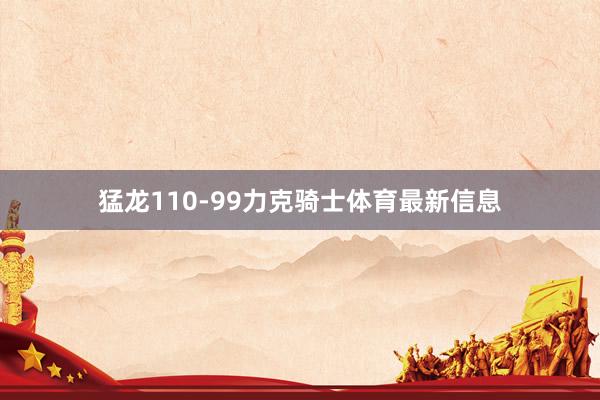 猛龙110-99力克骑士体育最新信息