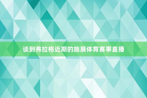 谈到弗拉格近期的施展体育赛事直播