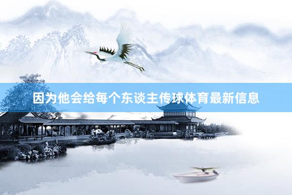 因为他会给每个东谈主传球体育最新信息