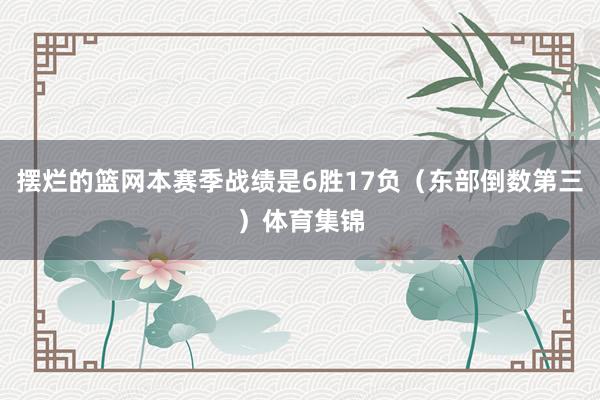 摆烂的篮网本赛季战绩是6胜17负（东部倒数第三）体育集锦
