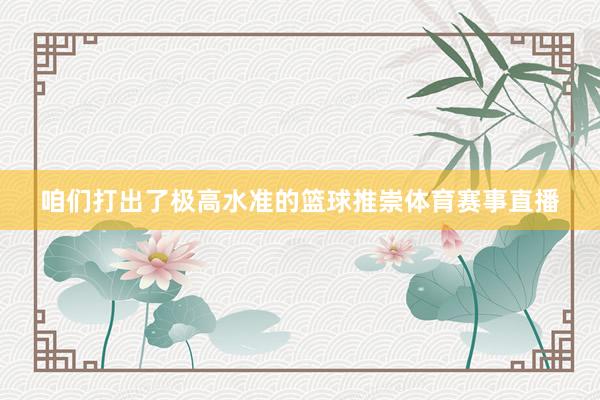 咱们打出了极高水准的篮球推崇体育赛事直播