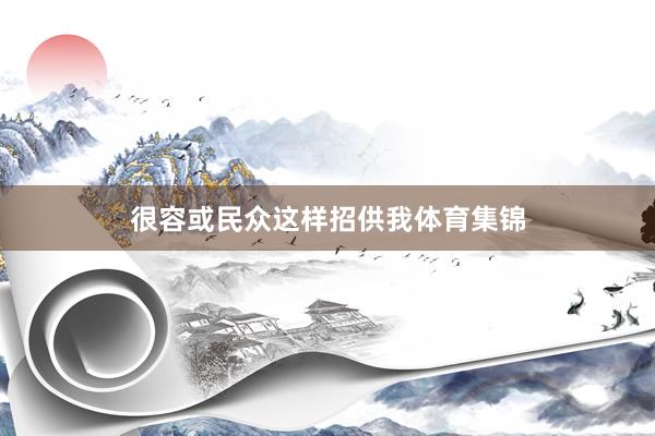 很容或民众这样招供我体育集锦