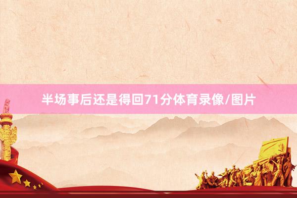 半场事后还是得回71分体育录像/图片