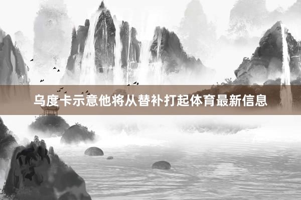 乌度卡示意他将从替补打起体育最新信息