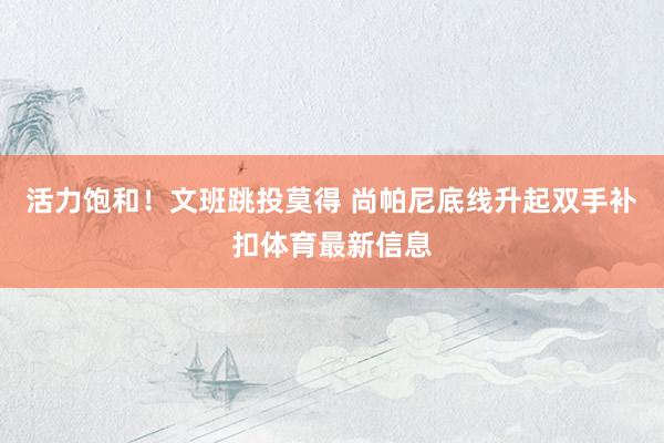 活力饱和！文班跳投莫得 尚帕尼底线升起双手补扣体育最新信息