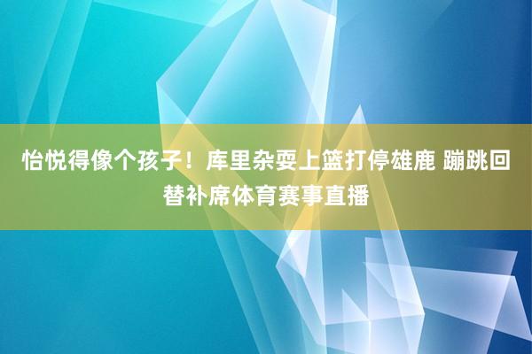 怡悦得像个孩子！库里杂耍上篮打停雄鹿 蹦跳回替补席体育赛事直播