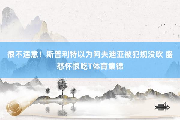 很不适意！斯普利特以为阿夫迪亚被犯规没吹 盛怒怀恨吃T体育集锦