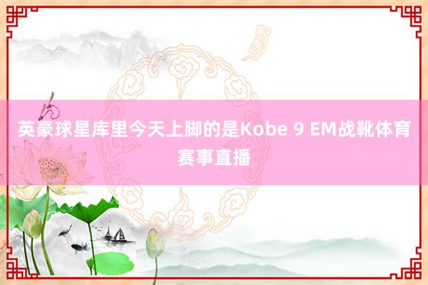 英豪球星库里今天上脚的是Kobe 9 EM战靴体育赛事直播