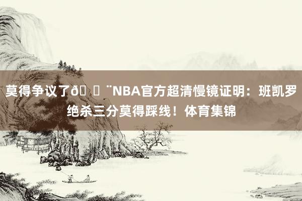 莫得争议了🔨NBA官方超清慢镜证明:班凯罗绝杀三分莫得踩线!体育集锦
