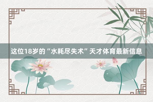 这位18岁的“水耗尽失术”天才体育最新信息