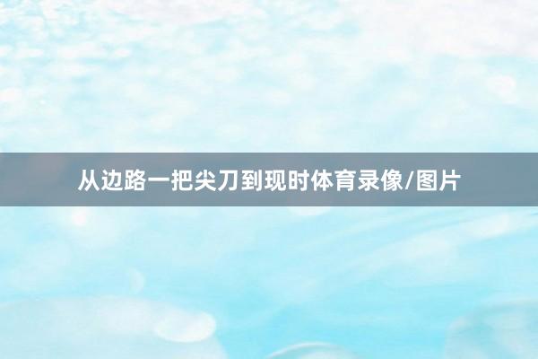 从边路一把尖刀到现时体育录像/图片