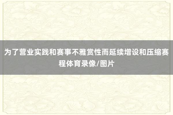 为了营业实践和赛事不雅赏性而延续增设和压缩赛程体育录像/图片