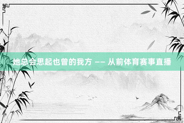 她总会思起也曾的我方 —— 从前体育赛事直播