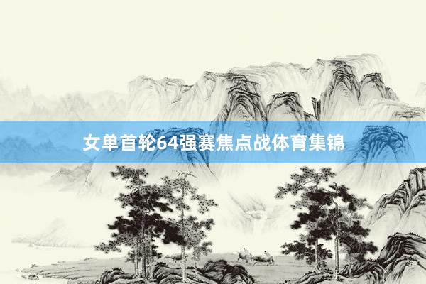 女单首轮64强赛焦点战体育集锦