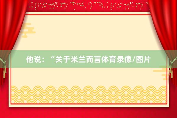 他说：“关于米兰而言体育录像/图片