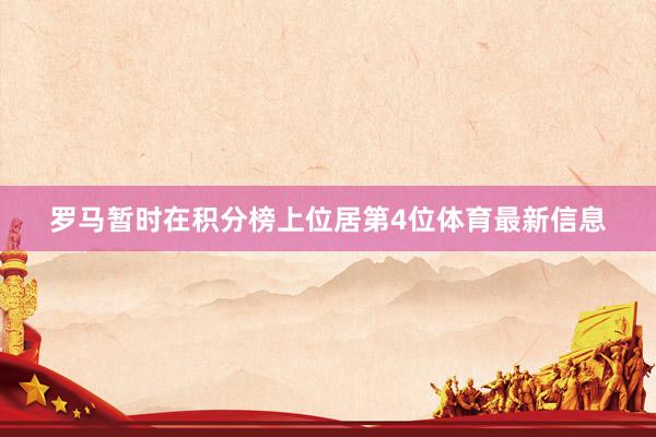 罗马暂时在积分榜上位居第4位体育最新信息