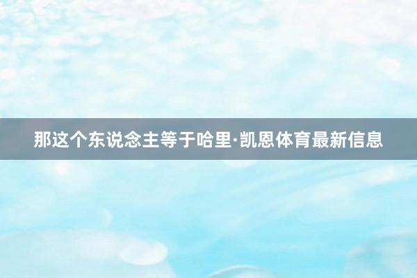 那这个东说念主等于哈里·凯恩体育最新信息