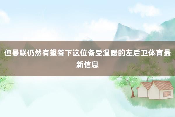 但曼联仍然有望签下这位备受温暖的左后卫体育最新信息