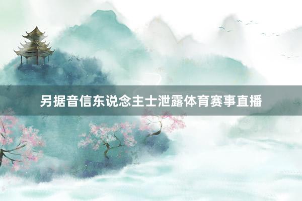 另据音信东说念主士泄露体育赛事直播