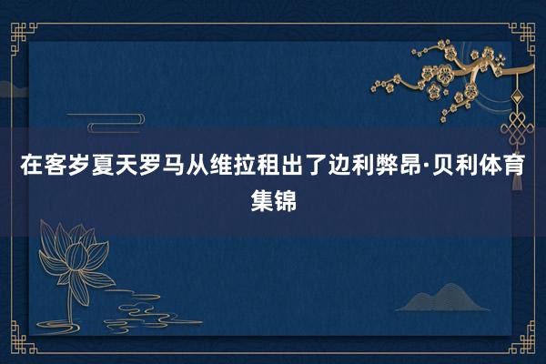 在客岁夏天罗马从维拉租出了边利弊昂·贝利体育集锦
