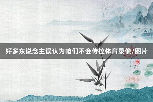 好多东说念主误认为咱们不会传控体育录像/图片