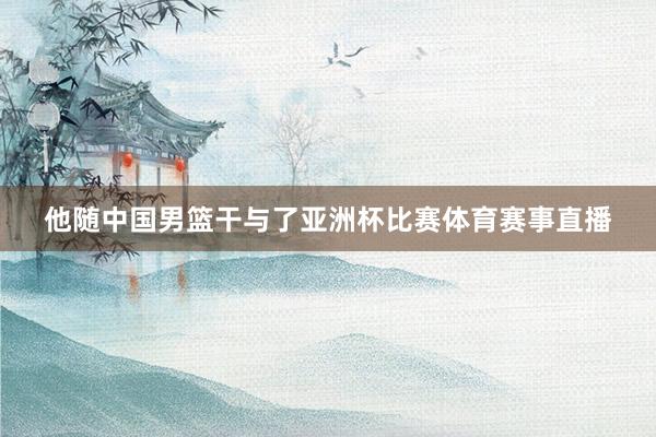 他随中国男篮干与了亚洲杯比赛体育赛事直播