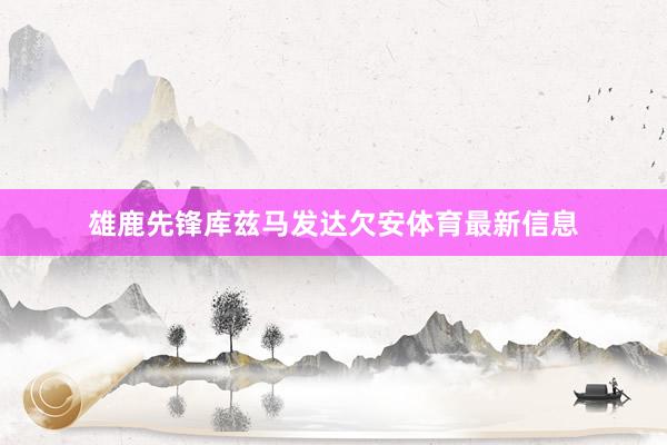 雄鹿先锋库兹马发达欠安体育最新信息