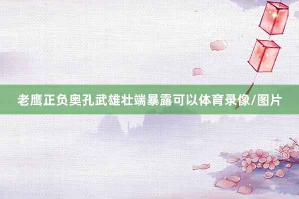 老鹰正负奥孔武雄壮端暴露可以体育录像/图片