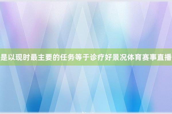 是以现时最主要的任务等于诊疗好景况体育赛事直播