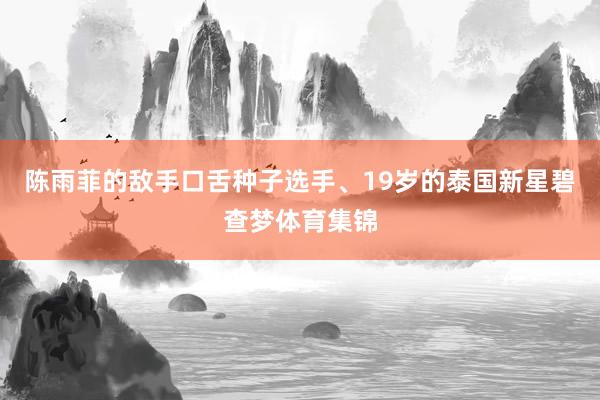 陈雨菲的敌手口舌种子选手、19岁的泰国新星碧查梦体育集锦
