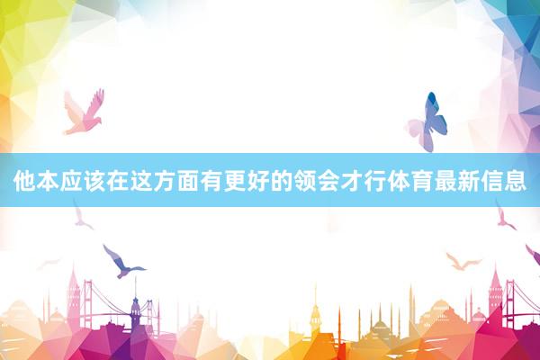 他本应该在这方面有更好的领会才行体育最新信息