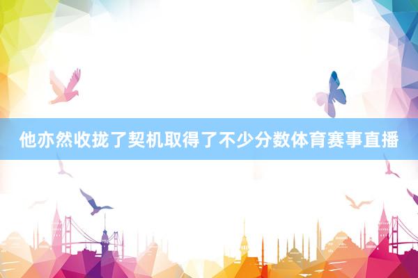 他亦然收拢了契机取得了不少分数体育赛事直播