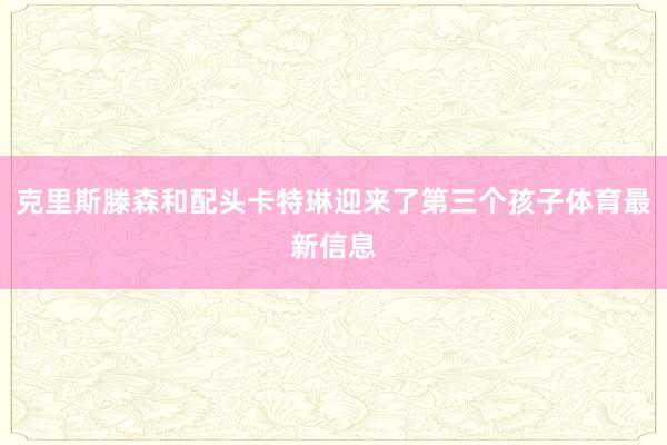 克里斯滕森和配头卡特琳迎来了第三个孩子体育最新信息