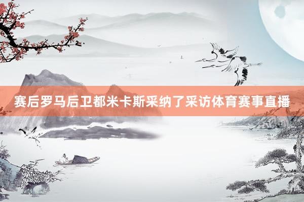 赛后罗马后卫都米卡斯采纳了采访体育赛事直播