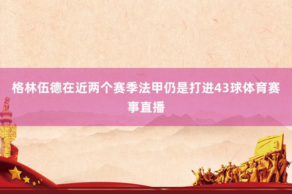 格林伍德在近两个赛季法甲仍是打进43球体育赛事直播
