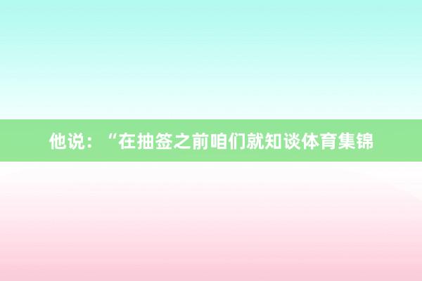 他说：“在抽签之前咱们就知谈体育集锦