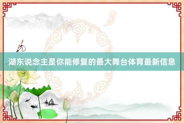 湖东说念主是你能修复的最大舞台体育最新信息
