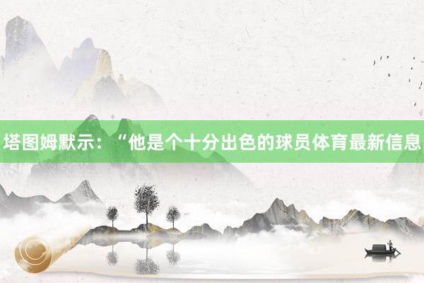塔图姆默示：“他是个十分出色的球员体育最新信息
