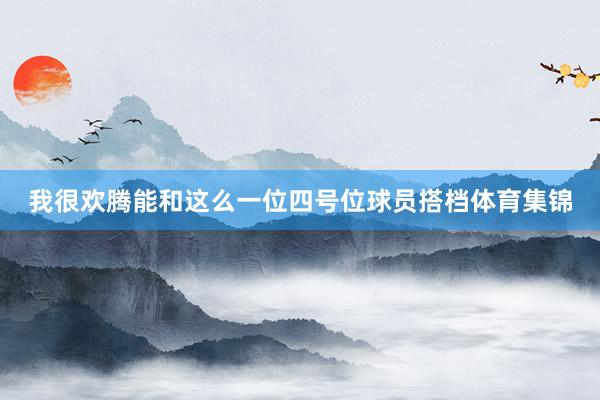 我很欢腾能和这么一位四号位球员搭档体育集锦