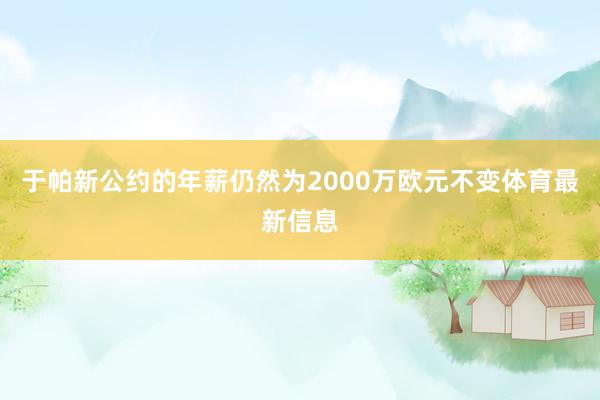 于帕新公约的年薪仍然为2000万欧元不变体育最新信息