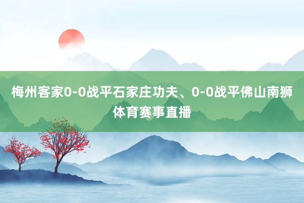 梅州客家0-0战平石家庄功夫、0-0战平佛山南狮体育赛事直播