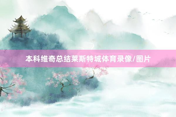 本科维奇总结莱斯特城体育录像/图片