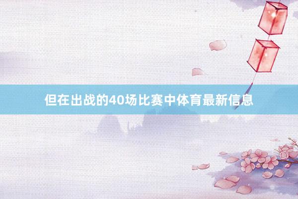但在出战的40场比赛中体育最新信息