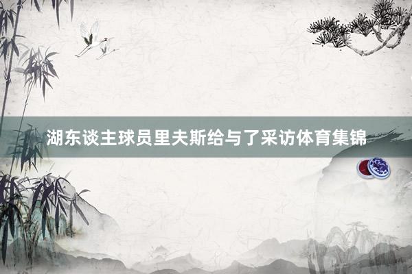 湖东谈主球员里夫斯给与了采访体育集锦