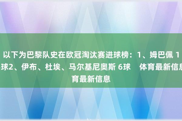 以下为巴黎队史在欧冠淘汰赛进球榜:1、姆巴佩 14球2、伊布、杜埃、马尔基尼奥斯 6球 体育最新信息